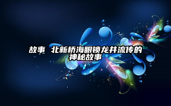 故事 北新桥海眼锁龙井流传的神秘故事