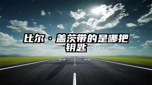 比尔·盖茨带的是哪把钥匙