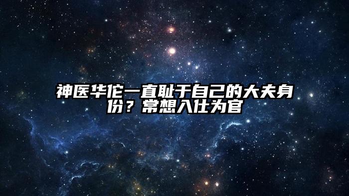 神医华佗一直耻于自己的大夫身份？常想入仕为官