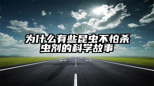 为什么有些昆虫不怕杀虫剂的科学故事