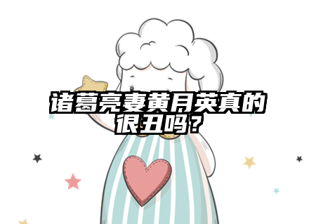 诸葛亮妻黄月英真的很丑吗？