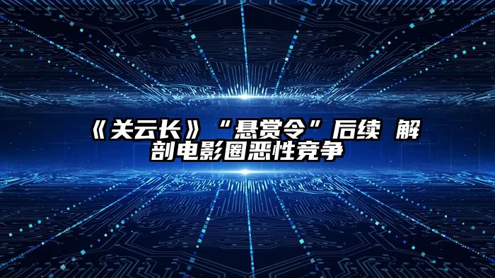 《关云长》“悬赏令”后续 解剖电影圈恶性竞争