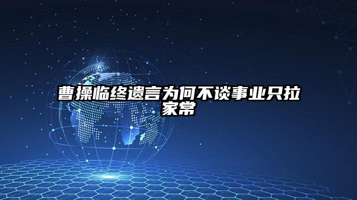 曹操临终遗言为何不谈事业只拉家常