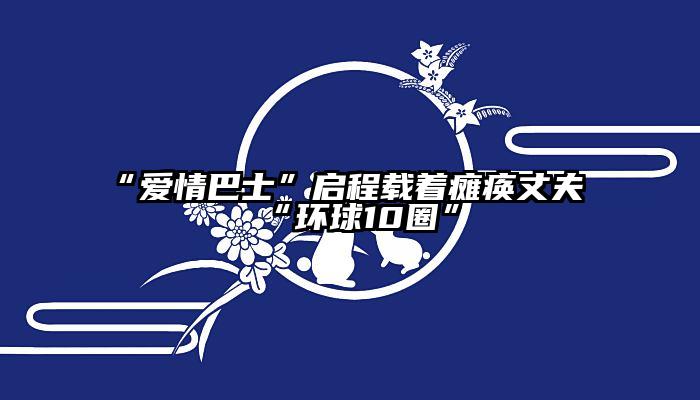 “爱情巴士”启程载着瘫痪丈夫“环球10圈”