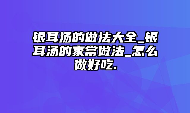 银耳汤的做法大全_银耳汤的家常做法_怎么做好吃.