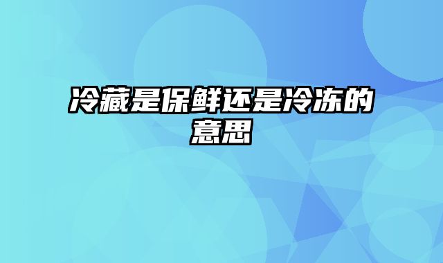 冷藏是保鲜还是冷冻的意思