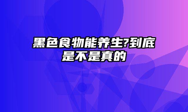 黑色食物能养生?到底是不是真的