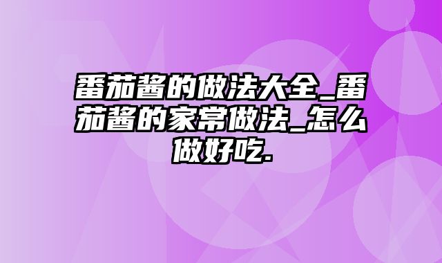 番茄酱的做法大全_番茄酱的家常做法_怎么做好吃.