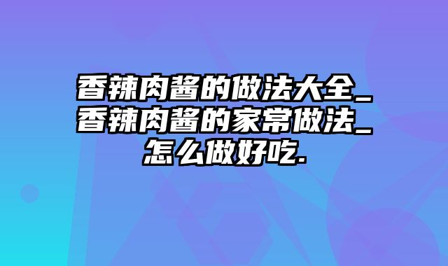 香辣肉酱的做法大全_香辣肉酱的家常做法_怎么做好吃.