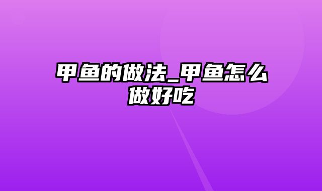 甲鱼的做法_甲鱼怎么做好吃