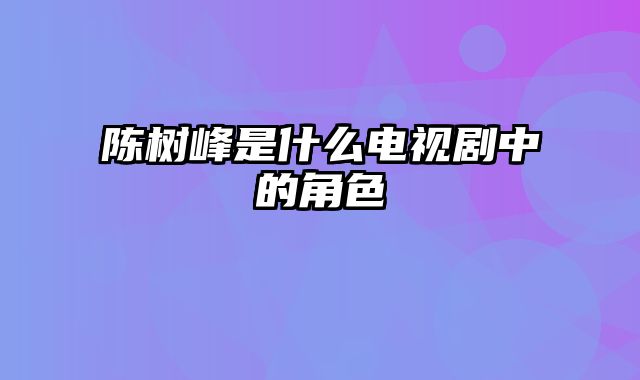 陈树峰是什么电视剧中的角色