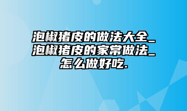 泡椒猪皮的做法大全_泡椒猪皮的家常做法_怎么做好吃.