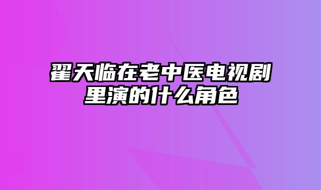 翟天临在老中医电视剧里演的什么角色