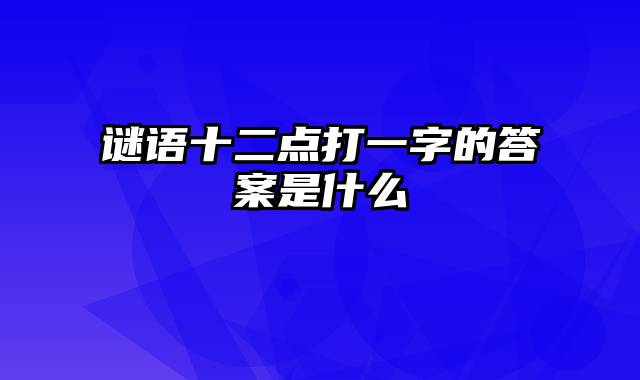 谜语十二点打一字的答案是什么