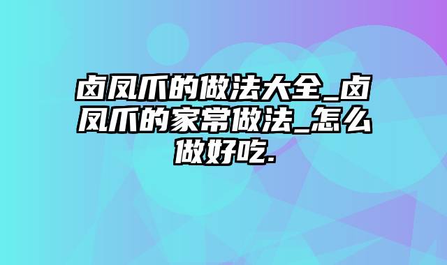 卤凤爪的做法大全_卤凤爪的家常做法_怎么做好吃.