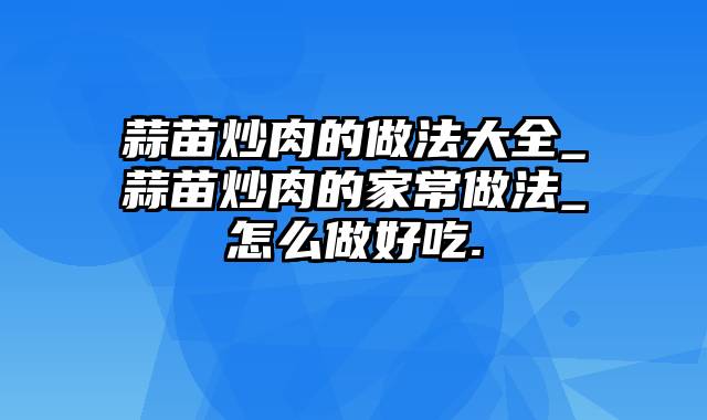 蒜苗炒肉的做法大全_蒜苗炒肉的家常做法_怎么做好吃.