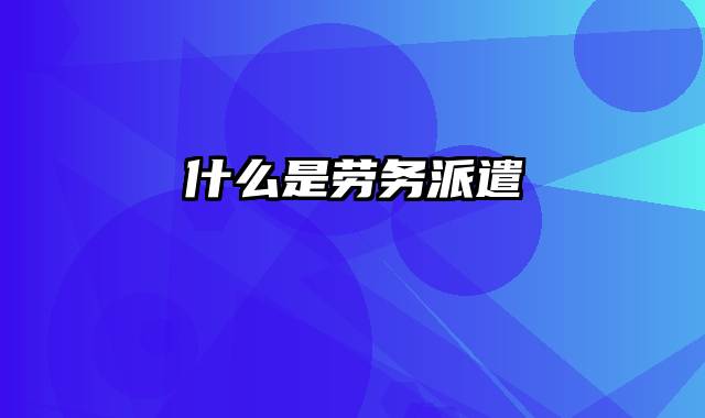 什么是劳务派遣