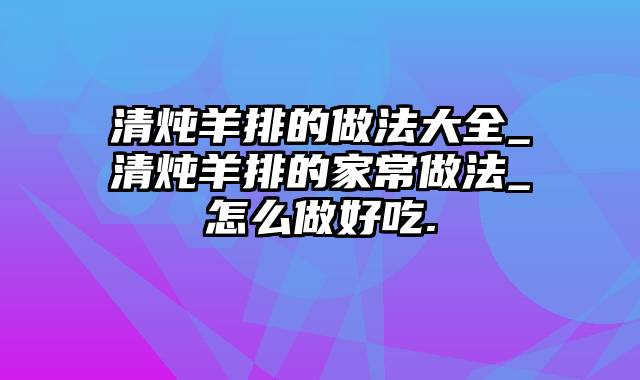 清炖羊排的做法大全_清炖羊排的家常做法_怎么做好吃.