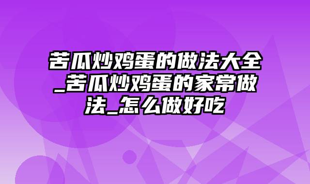 苦瓜炒鸡蛋的做法大全_苦瓜炒鸡蛋的家常做法_怎么做好吃