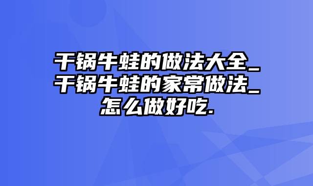 干锅牛蛙的做法大全_干锅牛蛙的家常做法_怎么做好吃.