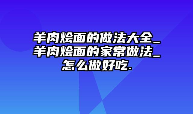 羊肉烩面的做法大全_羊肉烩面的家常做法_怎么做好吃.