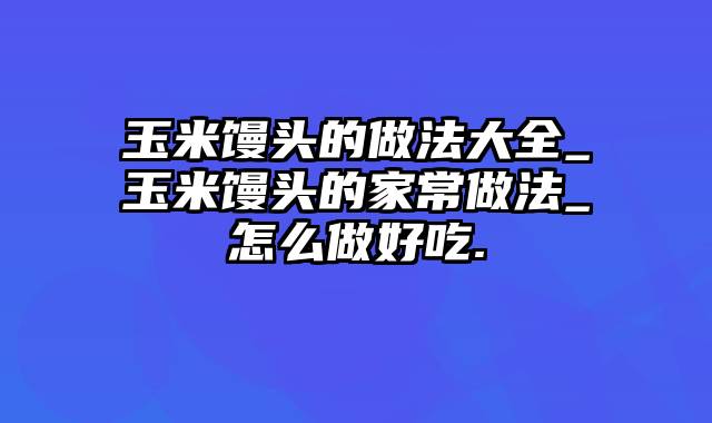 玉米馒头的做法大全_玉米馒头的家常做法_怎么做好吃.