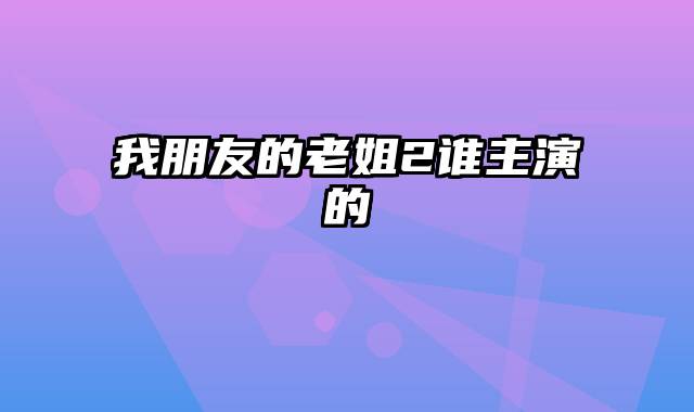 我朋友的老姐2谁主演的