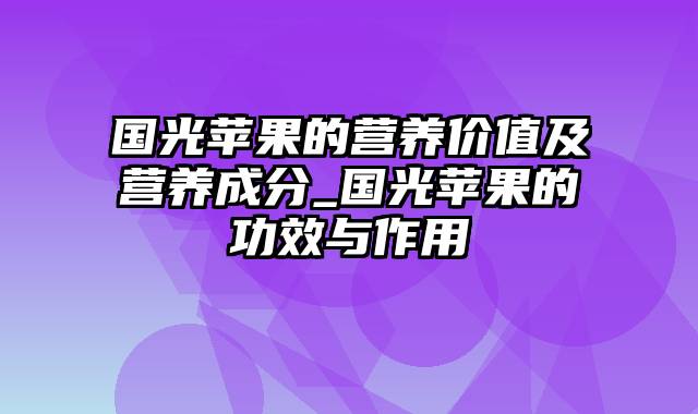 国光苹果的营养价值及营养成分_国光苹果的功效与作用