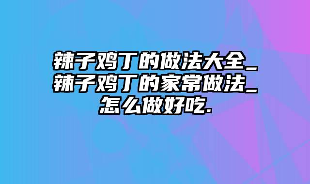 辣子鸡丁的做法大全_辣子鸡丁的家常做法_怎么做好吃.