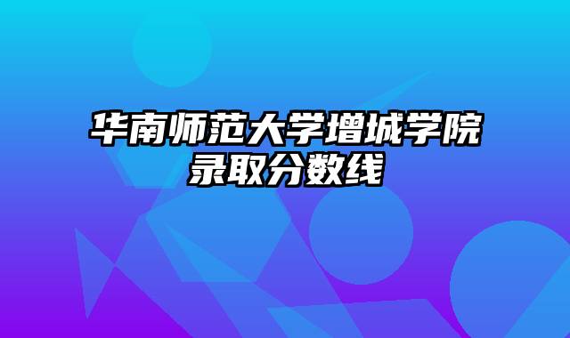 华南师范大学增城学院录取分数线