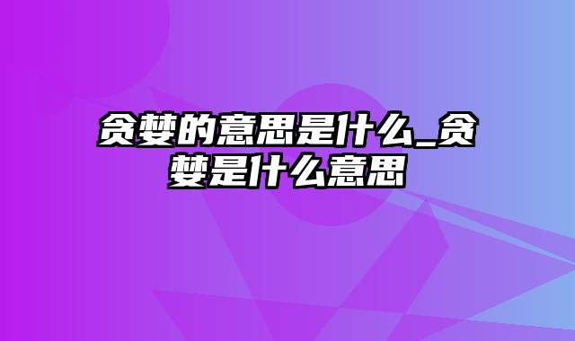 贪婪的意思是什么_贪婪是什么意思