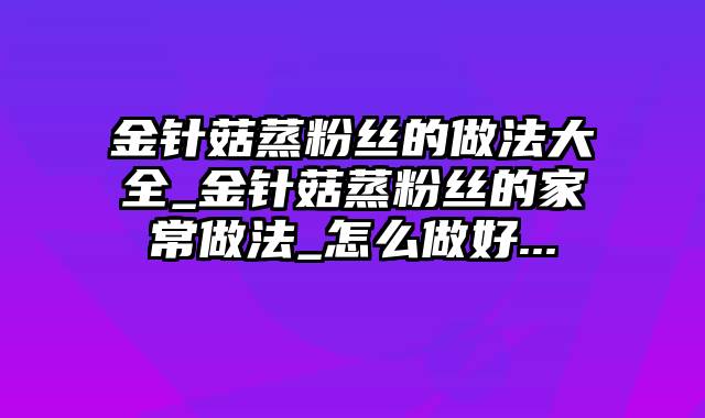 金针菇蒸粉丝的做法大全_金针菇蒸粉丝的家常做法_怎么做好...