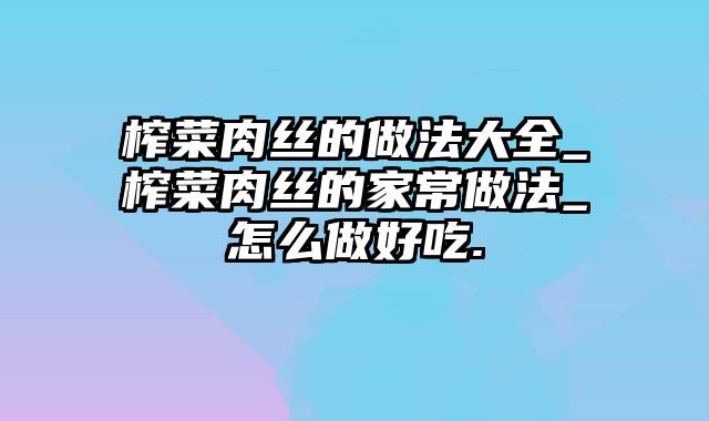 榨菜肉丝的做法大全_榨菜肉丝的家常做法_怎么做好吃.