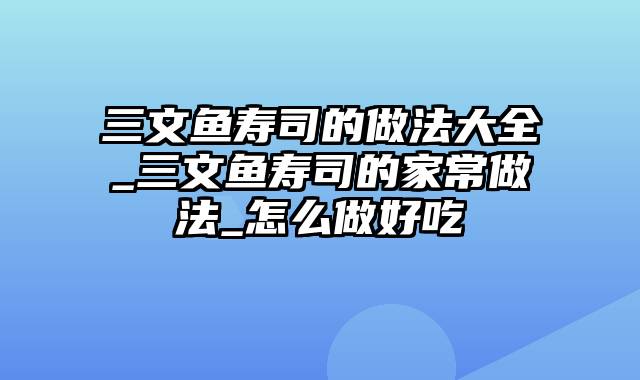 三文鱼寿司的做法大全_三文鱼寿司的家常做法_怎么做好吃