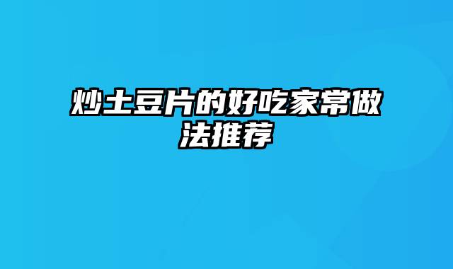 炒土豆片的好吃家常做法推荐