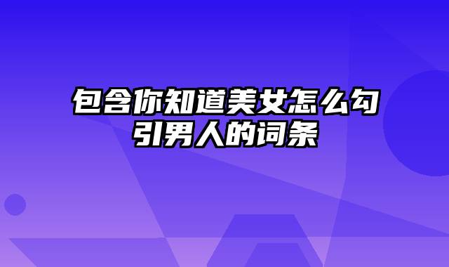 包含你知道美女怎么勾引男人的词条