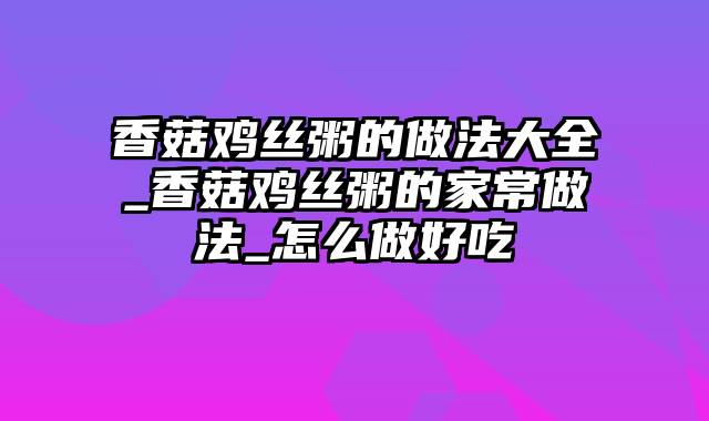 香菇鸡丝粥的做法大全_香菇鸡丝粥的家常做法_怎么做好吃