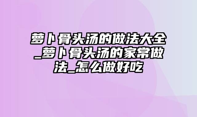 萝卜骨头汤的做法大全_萝卜骨头汤的家常做法_怎么做好吃