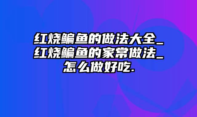 红烧鳊鱼的做法大全_红烧鳊鱼的家常做法_怎么做好吃.