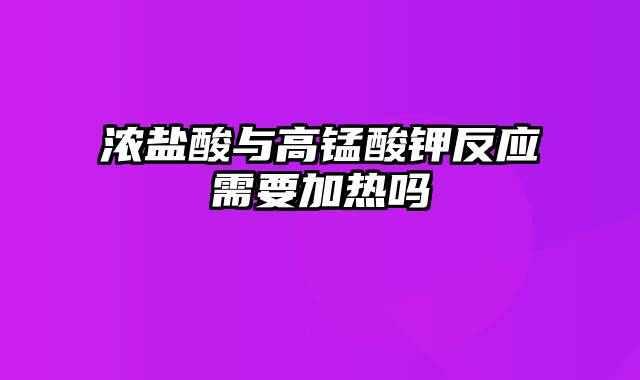 浓盐酸与高锰酸钾反应需要加热吗