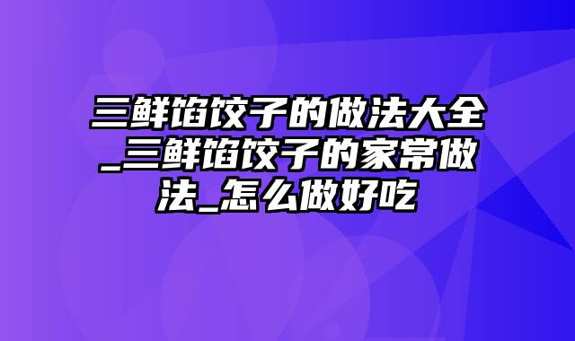 三鲜馅饺子的做法大全_三鲜馅饺子的家常做法_怎么做好吃