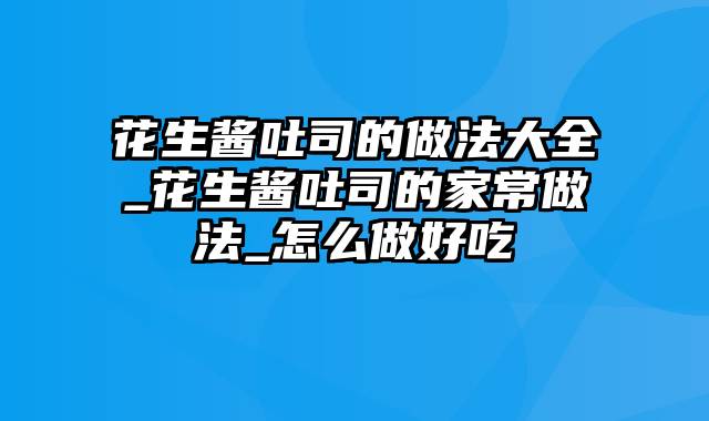 花生酱吐司的做法大全_花生酱吐司的家常做法_怎么做好吃