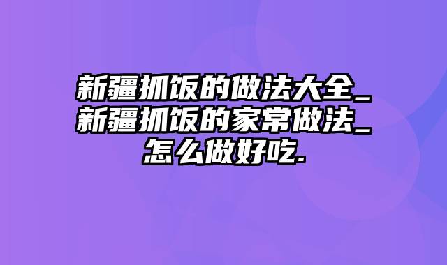 新疆抓饭的做法大全_新疆抓饭的家常做法_怎么做好吃.