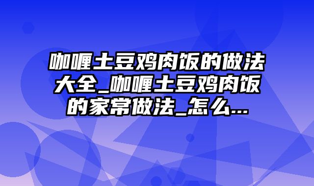 咖喱土豆鸡肉饭的做法大全_咖喱土豆鸡肉饭的家常做法_怎么...