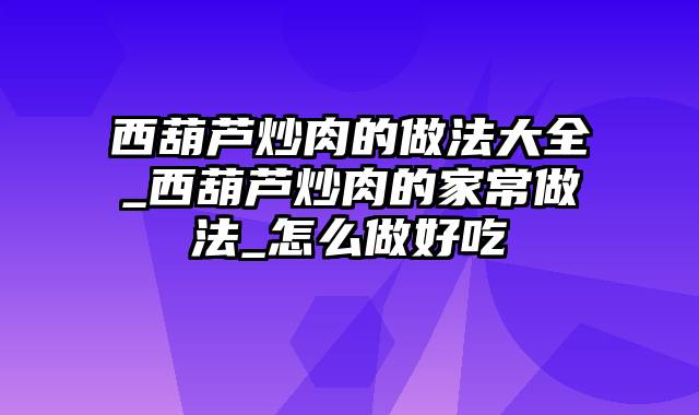 西葫芦炒肉的做法大全_西葫芦炒肉的家常做法_怎么做好吃