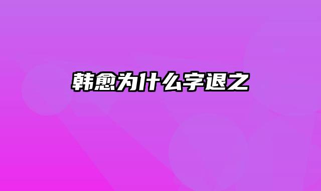 韩愈为什么字退之