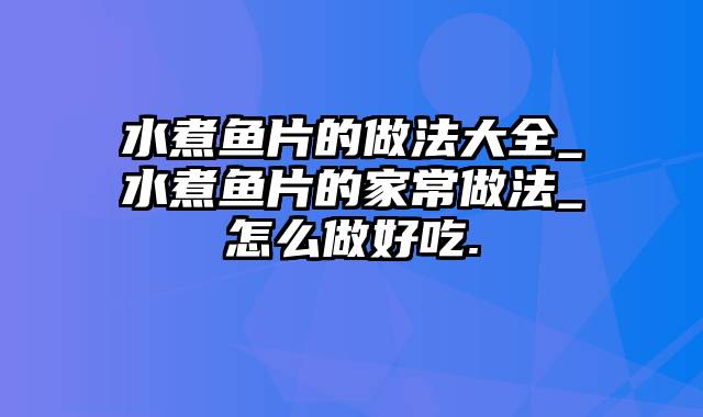 水煮鱼片的做法大全_水煮鱼片的家常做法_怎么做好吃.