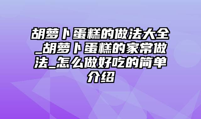 胡萝卜蛋糕的做法大全_胡萝卜蛋糕的家常做法_怎么做好吃的简单介绍