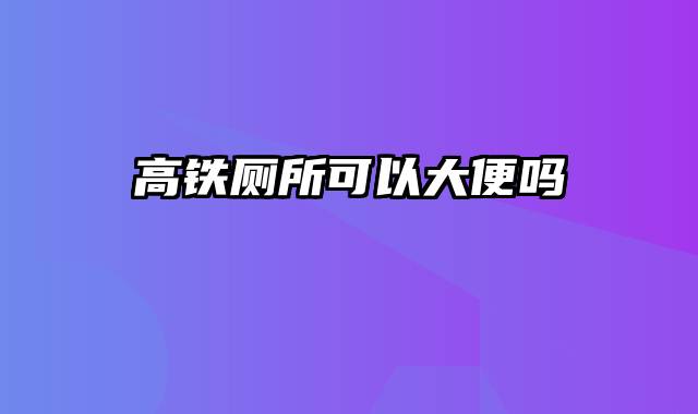 高铁厕所可以大便吗