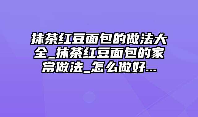 抹茶红豆面包的做法大全_抹茶红豆面包的家常做法_怎么做好...